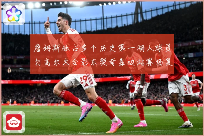 詹姆斯独占多个历史第一湖人球员打高尔夫合影东契奇靠边站赛场复盘