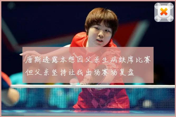唐斯透露本想因父亲生病缺席比赛但父亲坚持让我出场赛场复盘