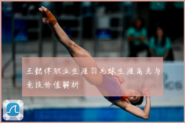 王懿律职业生涯羽毛球生涯高光与竞技价值解析