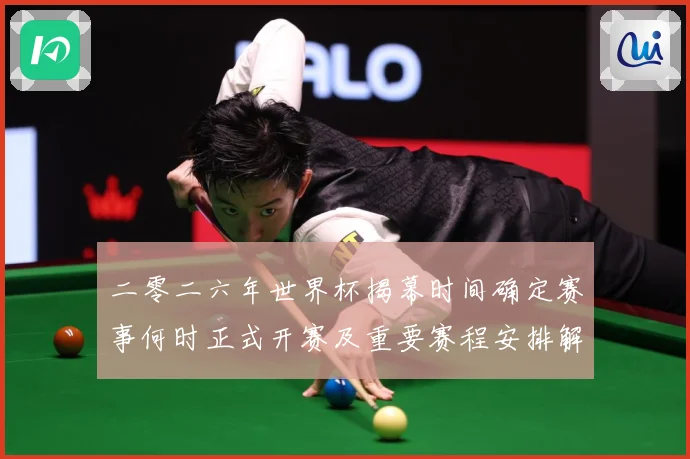 二零二六年世界杯揭幕时间确定赛事何时正式开赛及重要赛程安排解战术观察