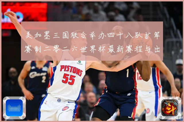 美加墨三国联合举办四十八队扩军赛制二零二六世界杯最新赛程与出赛事前瞻