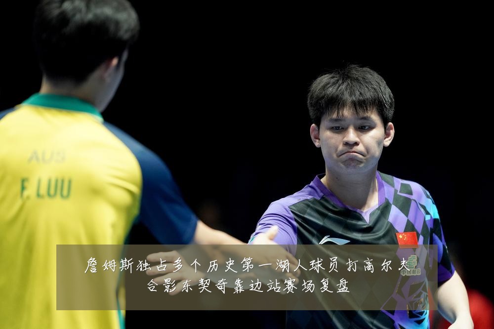 詹姆斯独占多个历史第一湖人球员打高尔夫合影东契奇靠边站赛场复盘