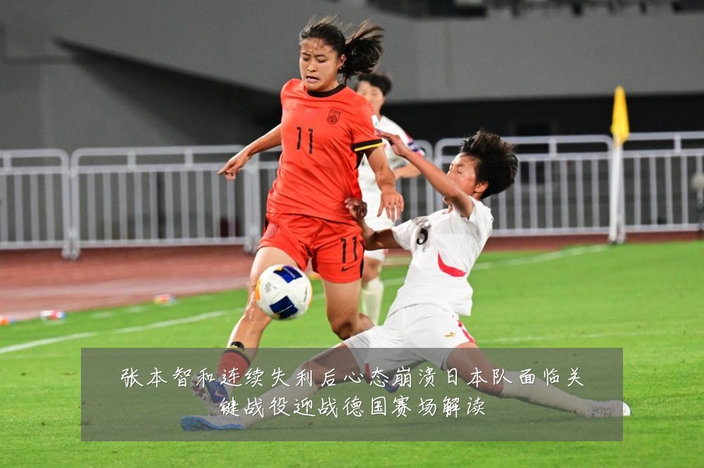 张本智和连续失利后心态崩溃日本队面临关键战役迎战德国赛场解读