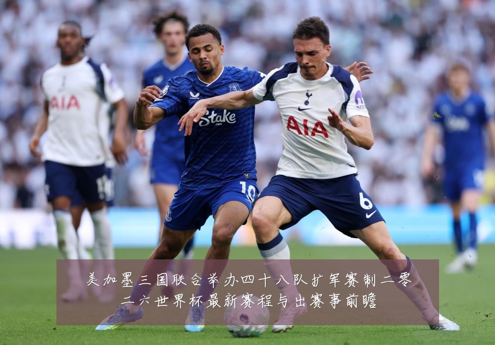 美加墨三国联合举办四十八队扩军赛制二零二六世界杯最新赛程与出赛事前瞻