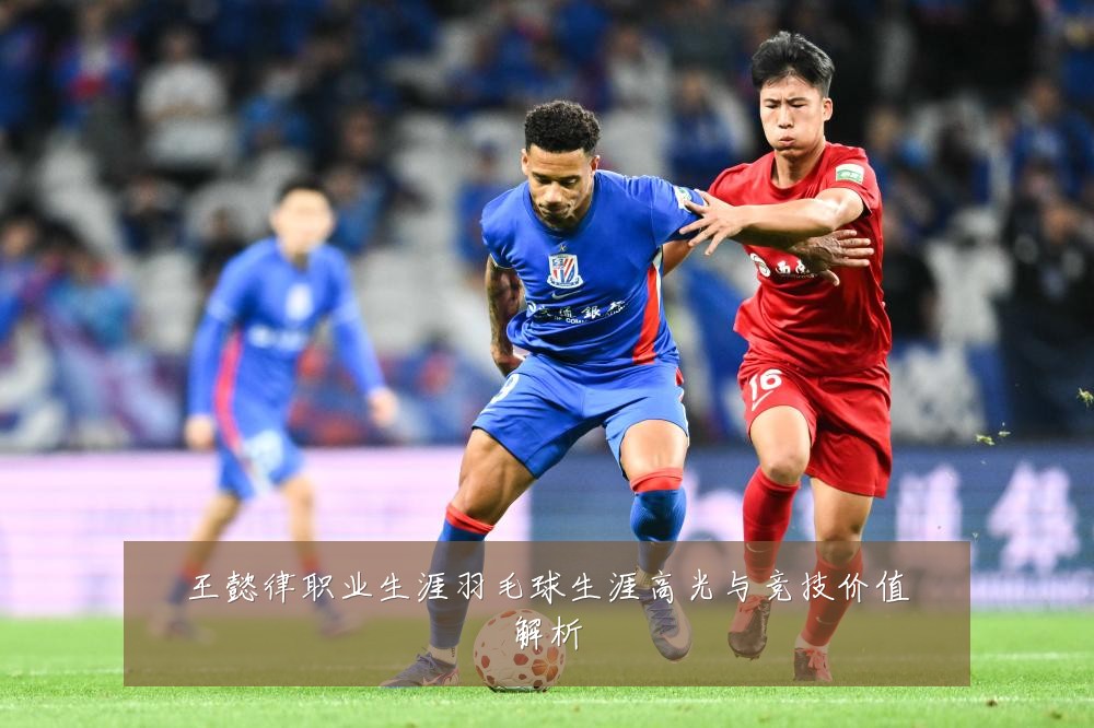 王懿律职业生涯羽毛球生涯高光与竞技价值解析